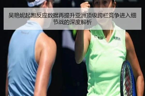 吴艳妮起跑反应数据再提升亚洲顶级跨栏竞争进入细节战的深度解析（kaiyun）