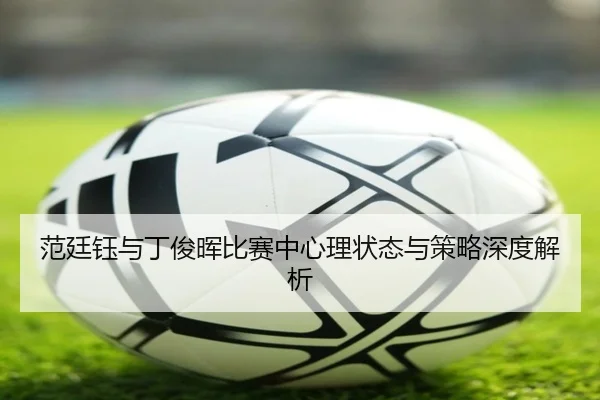 范廷钰与丁俊晖比赛中心理状态与策略深度解析 - kaiyun