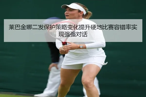 莱巴金娜二发保护策略变化提升硬地比赛容错率实现强强对话 - kaiyun