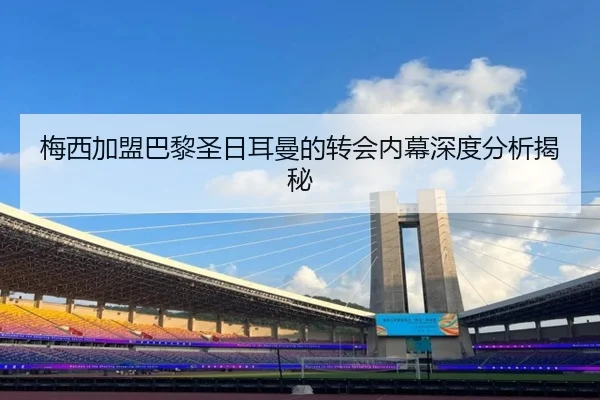 梅西加盟巴黎圣日耳曼的转会内幕深度分析揭秘