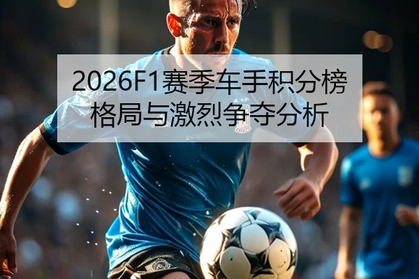 2026F1赛季车手积分榜格局与激烈争夺分析