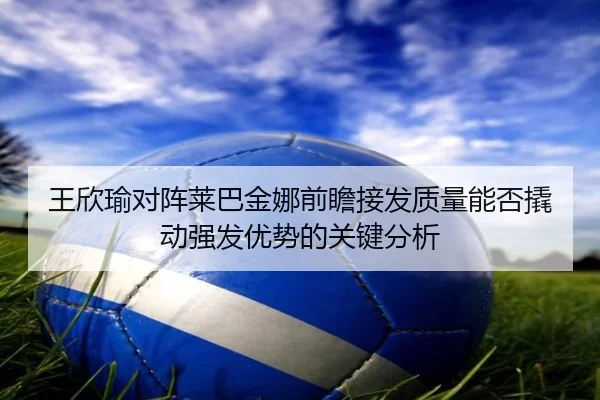 王欣瑜对阵莱巴金娜前瞻接发质量能否撬动强发优势的关键分析