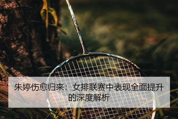 朱婷伤愈归来：女排联赛中表现全面提升的深度解析