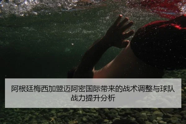 阿根廷梅西加盟迈阿密国际带来的战术调整与球队战力提升分析