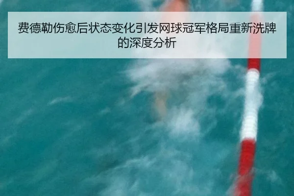 费德勒伤愈后状态变化引发网球冠军格局重新洗牌的深度分析