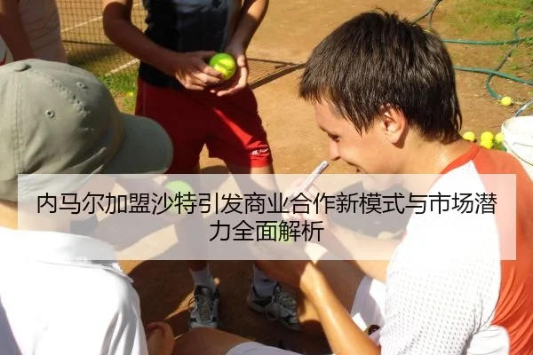内马尔加盟沙特引发商业合作新模式与市场潜力全面解析