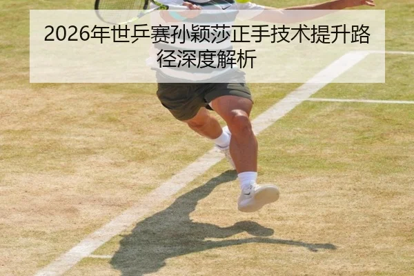 2026年世乒赛孙颖莎正手技术提升路径深度解析