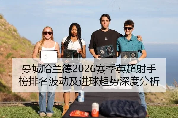 曼城哈兰德2026赛季英超射手榜排名波动及进球趋势深度分析