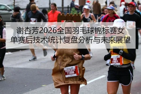 谢杏芳2026全国羽毛球锦标赛女单赛后技术统计复盘分析与未来展望