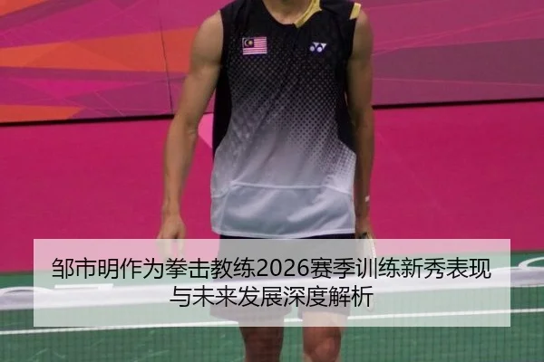 邹市明作为拳击教练2026赛季训练新秀表现与未来发展深度解析