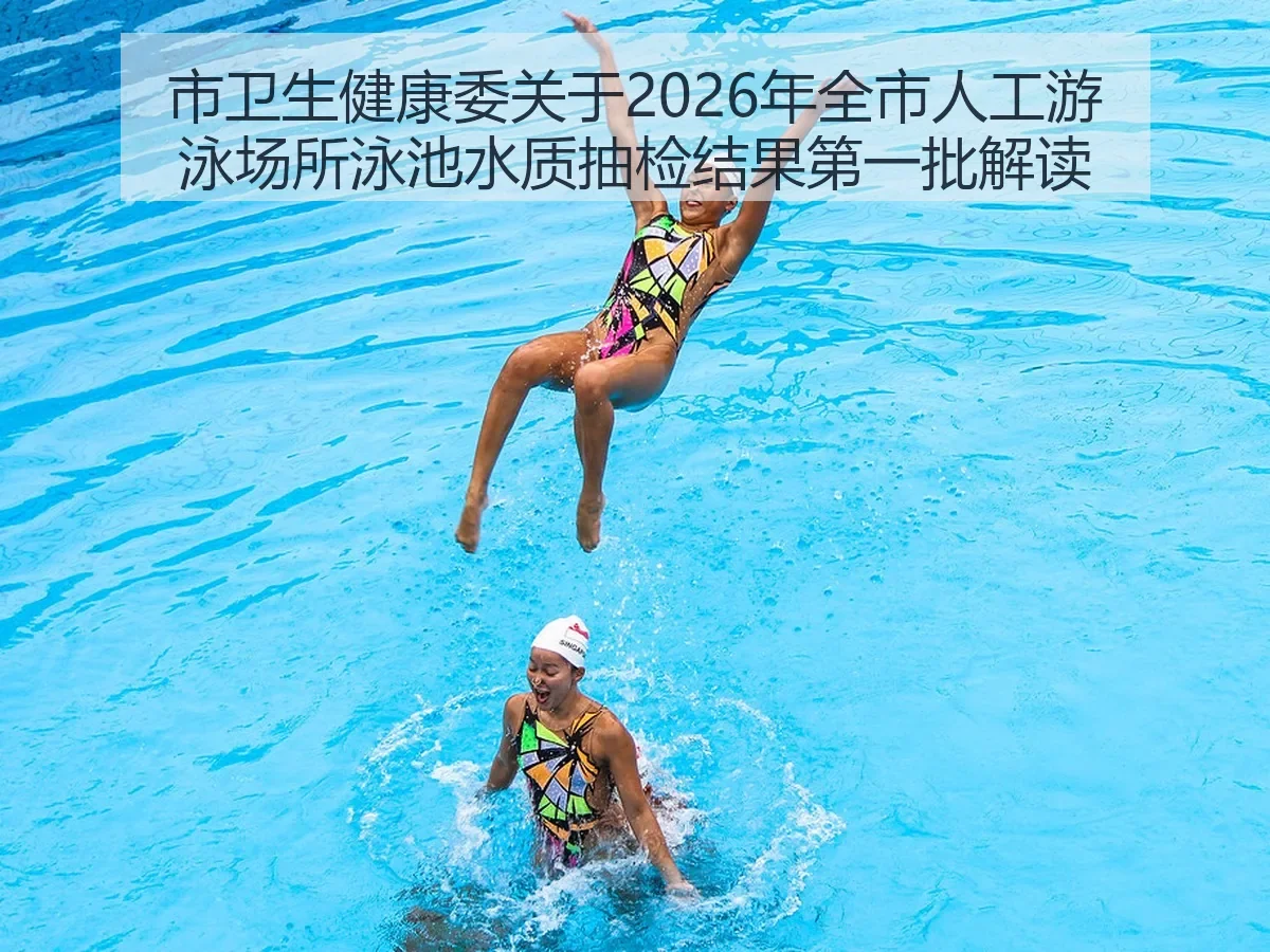 市卫生健康委关于2026年全市人工游泳场所泳池水质抽检结果第一批解读:体育消费与健康安全并重